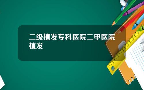 二级植发专科医院二甲医院植发