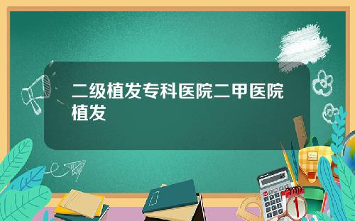 二级植发专科医院二甲医院植发