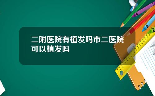 二附医院有植发吗市二医院可以植发吗