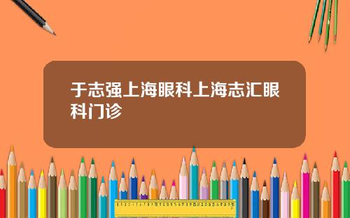 于志强上海眼科上海志汇眼科门诊