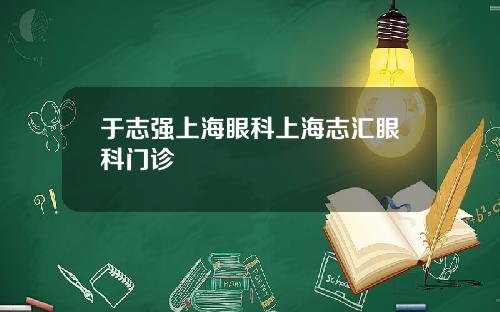 于志强上海眼科上海志汇眼科门诊