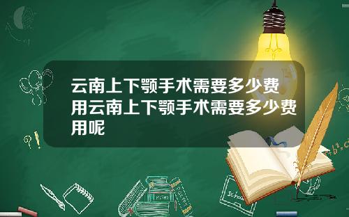 云南上下颚手术需要多少费用云南上下颚手术需要多少费用呢