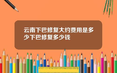 云南下巴修复大约费用是多少下巴修复多少钱