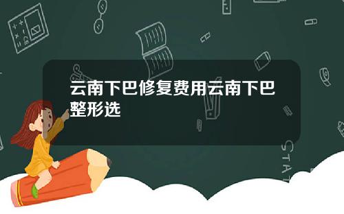 云南下巴修复费用云南下巴整形选