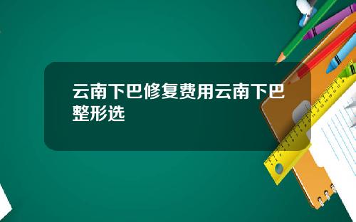 云南下巴修复费用云南下巴整形选