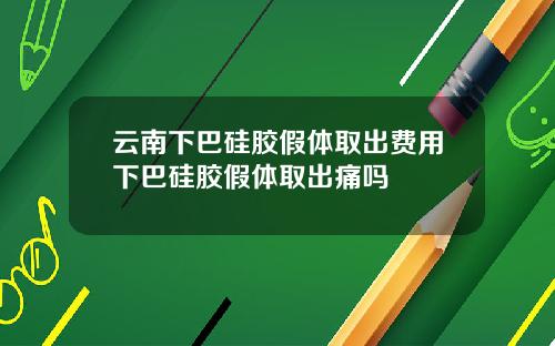 云南下巴硅胶假体取出费用下巴硅胶假体取出痛吗