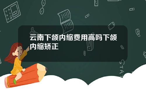 云南下颌内缩费用高吗下颌内缩矫正