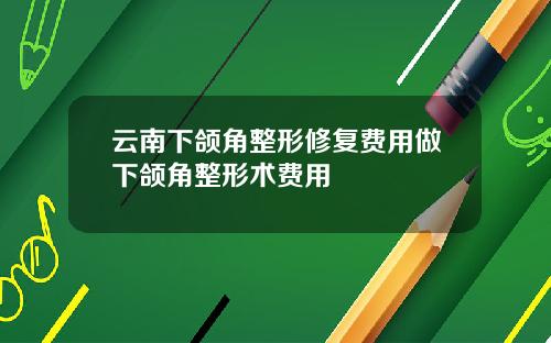 云南下颌角整形修复费用做下颌角整形术费用