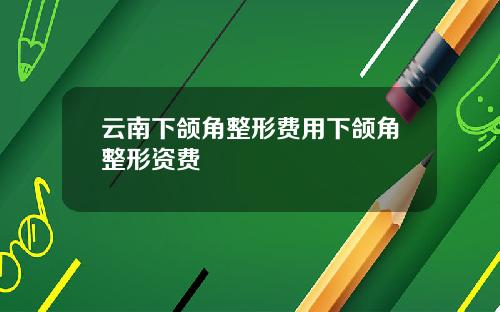 云南下颌角整形费用下颌角整形资费