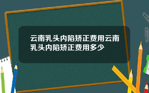云南乳头内陷矫正费用云南乳头内陷矫正费用多少