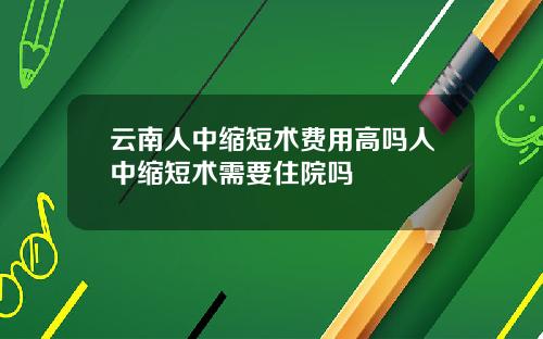 云南人中缩短术费用高吗人中缩短术需要住院吗