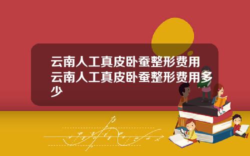 云南人工真皮卧蚕整形费用云南人工真皮卧蚕整形费用多少