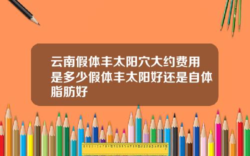 云南假体丰太阳穴大约费用是多少假体丰太阳好还是自体脂肪好