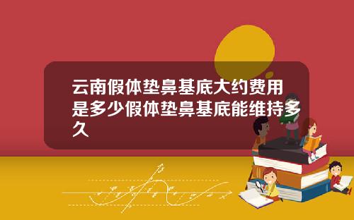 云南假体垫鼻基底大约费用是多少假体垫鼻基底能维持多久