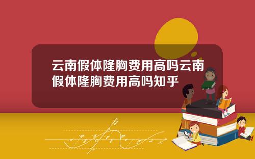 云南假体隆胸费用高吗云南假体隆胸费用高吗知乎