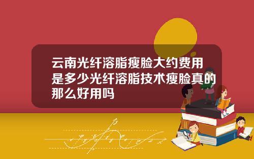 云南光纤溶脂瘦脸大约费用是多少光纤溶脂技术瘦脸真的那么好用吗