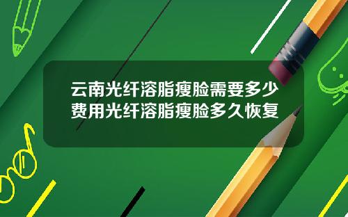 云南光纤溶脂瘦脸需要多少费用光纤溶脂瘦脸多久恢复