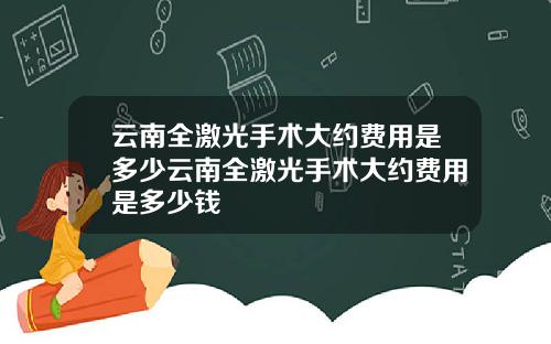 云南全激光手术大约费用是多少云南全激光手术大约费用是多少钱