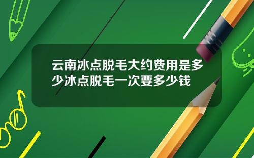 云南冰点脱毛大约费用是多少冰点脱毛一次要多少钱