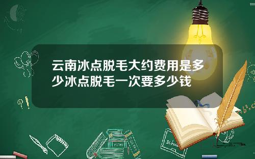 云南冰点脱毛大约费用是多少冰点脱毛一次要多少钱