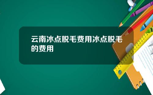 云南冰点脱毛费用冰点脱毛的费用