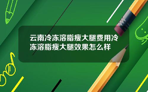云南冷冻溶脂瘦大腿费用冷冻溶脂瘦大腿效果怎么样