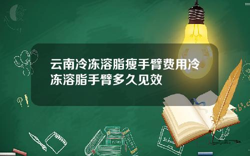 云南冷冻溶脂瘦手臂费用冷冻溶脂手臂多久见效