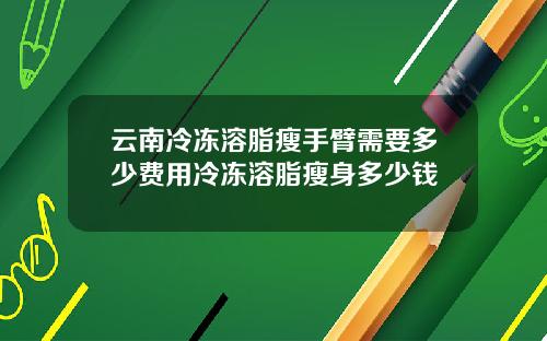 云南冷冻溶脂瘦手臂需要多少费用冷冻溶脂瘦身多少钱