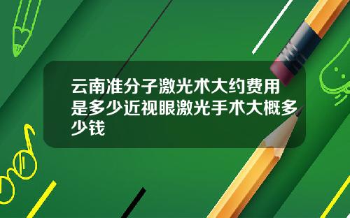 云南准分子激光术大约费用是多少近视眼激光手术大概多少钱
