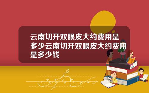 云南切开双眼皮大约费用是多少云南切开双眼皮大约费用是多少钱