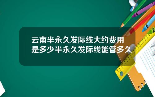 云南半永久发际线大约费用是多少半永久发际线能管多久