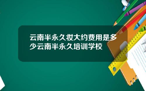 云南半永久妆大约费用是多少云南半永久培训学校