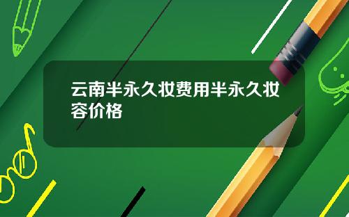 云南半永久妆费用半永久妆容价格