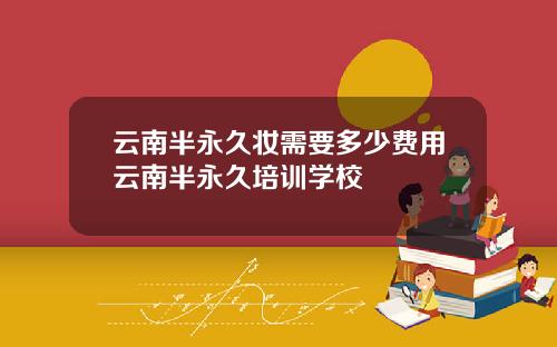 云南半永久妆需要多少费用云南半永久培训学校