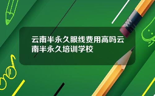 云南半永久眼线费用高吗云南半永久培训学校