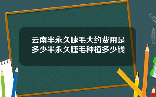 云南半永久睫毛大约费用是多少半永久睫毛种植多少钱