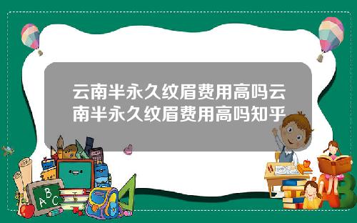 云南半永久纹眉费用高吗云南半永久纹眉费用高吗知乎