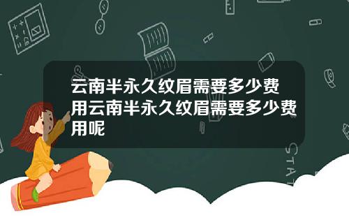 云南半永久纹眉需要多少费用云南半永久纹眉需要多少费用呢