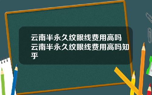 云南半永久纹眼线费用高吗云南半永久纹眼线费用高吗知乎