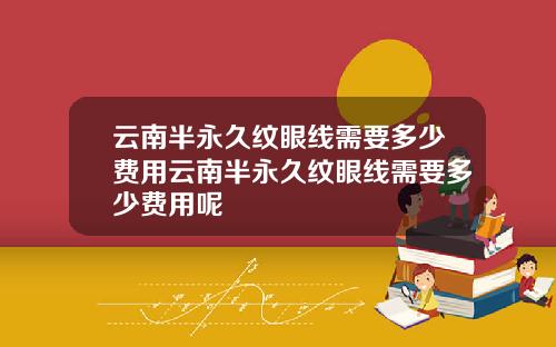 云南半永久纹眼线需要多少费用云南半永久纹眼线需要多少费用呢