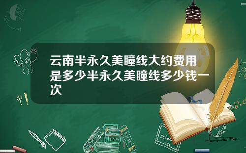 云南半永久美瞳线大约费用是多少半永久美瞳线多少钱一次