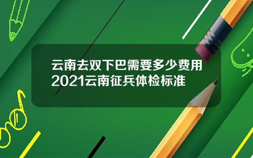 云南去双下巴需要多少费用2021云南征兵体检标准