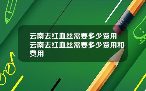 云南去红血丝需要多少费用云南去红血丝需要多少费用和费用