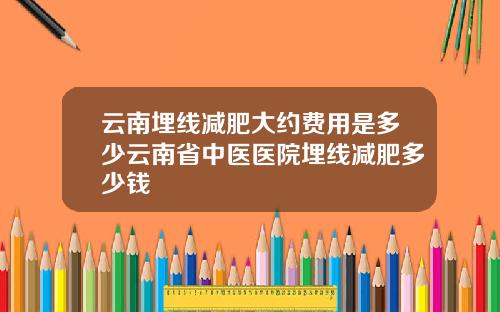 云南埋线减肥大约费用是多少云南省中医医院埋线减肥多少钱