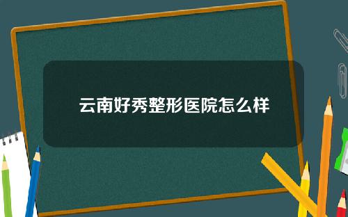 云南好秀整形医院怎么样