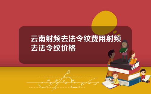云南射频去法令纹费用射频去法令纹价格