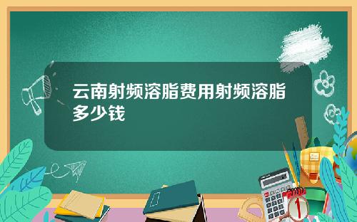 云南射频溶脂费用射频溶脂多少钱