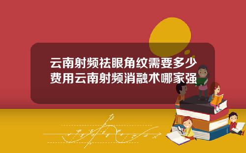 云南射频祛眼角纹需要多少费用云南射频消融术哪家强