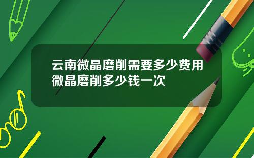 云南微晶磨削需要多少费用微晶磨削多少钱一次