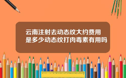 云南注射去动态纹大约费用是多少动态纹打肉毒素有用吗